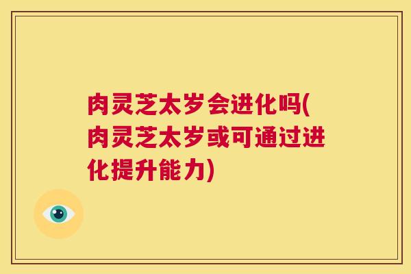 肉灵芝太岁会进化吗(肉灵芝太岁或可通过进化提升能力)