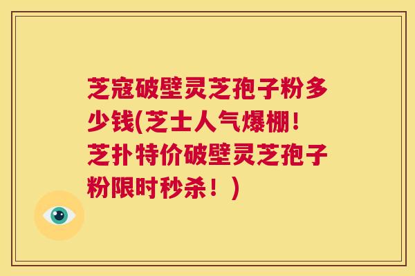 芝寇破壁灵芝孢子粉多少钱(芝士人气爆棚!芝扑特价破壁灵芝孢子粉限时秒杀!) 芝寇破壁灵芝孢子粉多少钱(芝士人气爆棚!芝扑特价破壁灵芝孢子粉限时秒杀!)