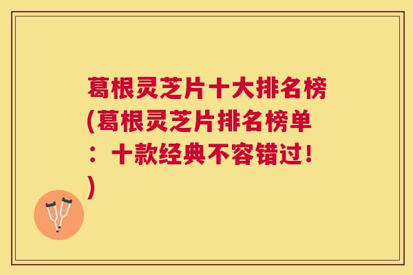 葛根灵芝片十大排名榜(葛根灵芝片排名榜单：十款经典不容错过！)