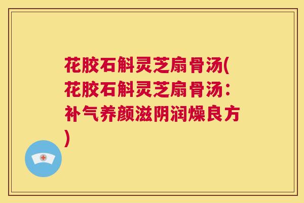 花胶石斛灵芝扇骨汤(花胶石斛灵芝扇骨汤：补气养颜滋阴润燥良方)