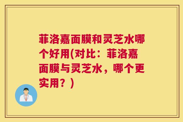 菲洛嘉面膜和灵芝水哪个好用(对比：菲洛嘉面膜与灵芝水，哪个更实用？)