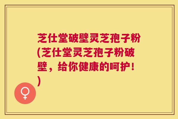 芝仕堂破壁灵芝孢子粉(芝仕堂灵芝孢子粉破壁,给你健康的呵护!) 芝仕堂破壁灵芝孢子粉(芝仕堂灵芝孢子粉破壁,给你健康的呵护!)