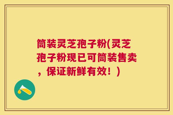 筒装灵芝孢子粉(灵芝孢子粉现已可筒装售卖，保证新鲜有效！)