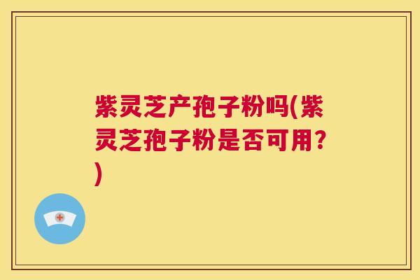 紫灵芝产孢子粉吗(紫灵芝孢子粉是否可用？)