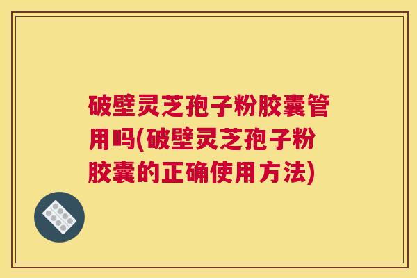 破壁灵芝孢子粉胶囊管用吗(破壁灵芝孢子粉胶囊的正确使用方法)