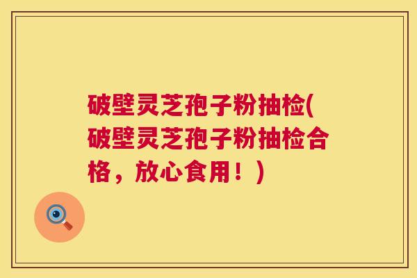 破壁灵芝孢子粉抽检(破壁灵芝孢子粉抽检合格，放心食用！)
