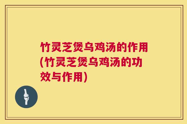 竹灵芝煲乌鸡汤的作用(竹灵芝煲乌鸡汤的功效与作用)