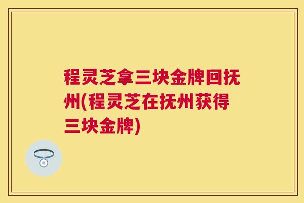 程灵芝拿三块金牌回抚州(程灵芝在抚州获得三块金牌)