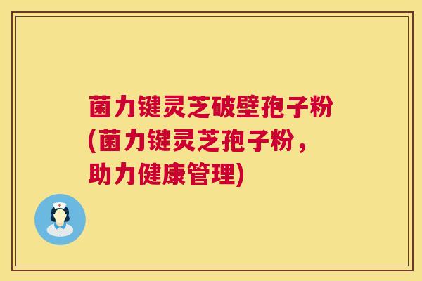 菌力键灵芝破壁孢子粉(菌力键灵芝孢子粉，助力健康管理)