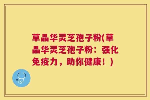 草晶华灵芝孢子粉(草晶华灵芝孢子粉：强化免疫力，助你健康！)