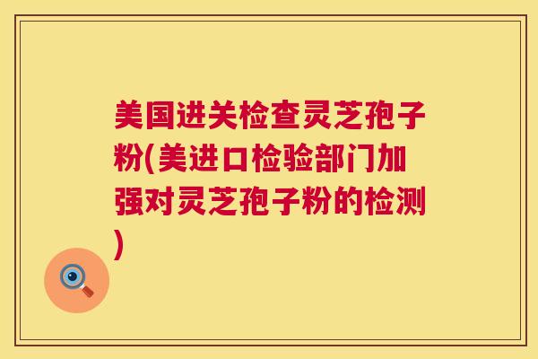 美国进关检查灵芝孢子粉(美进口检验部门加强对灵芝孢子粉的检测)