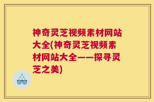 神奇灵芝视频素材网站大全(神奇灵芝视频素材网站大全——探寻灵芝之美)