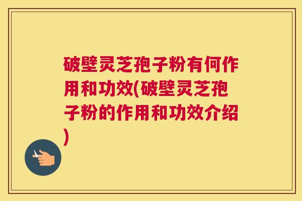 破壁灵芝孢子粉有何作用和功效(破壁灵芝孢子粉的作用和功效介绍)