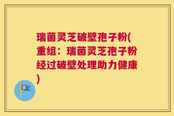 瑞菌灵芝破壁孢子粉(重组：瑞菌灵芝孢子粉经过破壁处理助力健康)