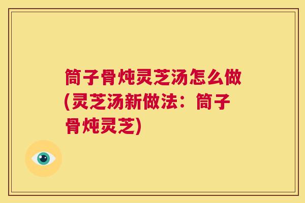 筒子骨炖灵芝汤怎么做(灵芝汤新做法：筒子骨炖灵芝)