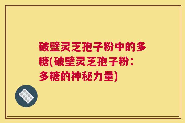 破壁灵芝孢子粉中的多糖(破壁灵芝孢子粉:多糖的神秘力量) 破壁灵芝孢子粉中的多糖(破壁灵芝孢子粉:多糖的神秘力量)