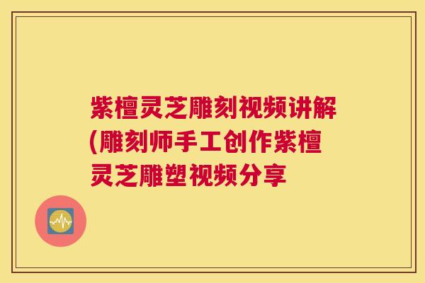 紫檀灵芝雕刻视频讲解(雕刻师手工创作紫檀灵芝雕塑视频分享