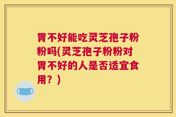 胃不好能吃灵芝孢子粉粉吗(灵芝孢子粉粉对胃不好的人是否适宜食用？)