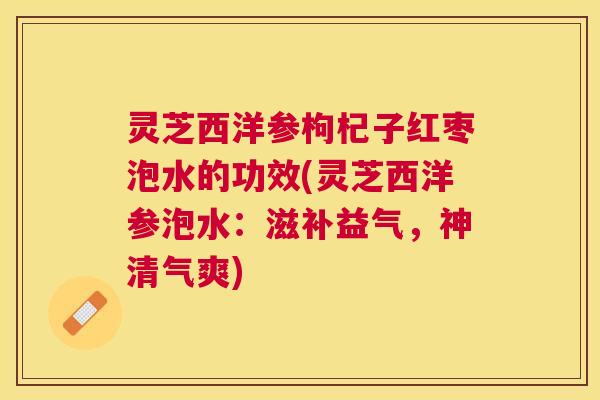 灵芝西洋参枸杞子红枣泡水的功效(灵芝西洋参泡水：滋补益气，神清气爽)