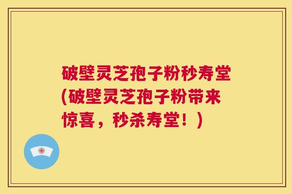 破壁灵芝孢子粉秒寿堂(破壁灵芝孢子粉带来惊喜,秒杀寿堂!) 破壁灵芝孢子粉秒寿堂(破壁灵芝孢子粉带来惊喜,秒杀寿堂!)