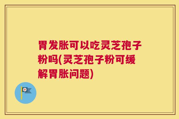 胃发胀可以吃灵芝孢子粉吗(灵芝孢子粉可缓解胃胀问题)
