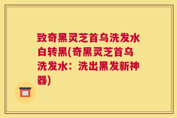 致奇黑灵芝首乌洗发水白转黑(奇黑灵芝首乌洗发水：洗出黑发新神器)