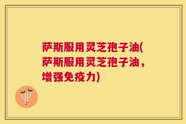萨斯服用灵芝孢子油(萨斯服用灵芝孢子油，增强免疫力)