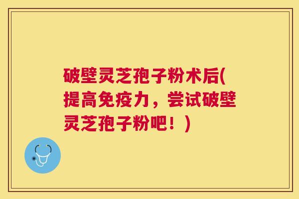 破壁灵芝孢子粉术后(提高免疫力，尝试破壁灵芝孢子粉吧！)