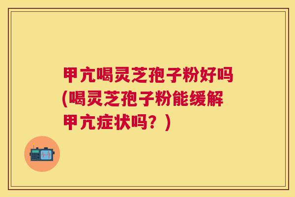 甲亢喝灵芝孢子粉好吗(喝灵芝孢子粉能缓解甲亢症状吗？)