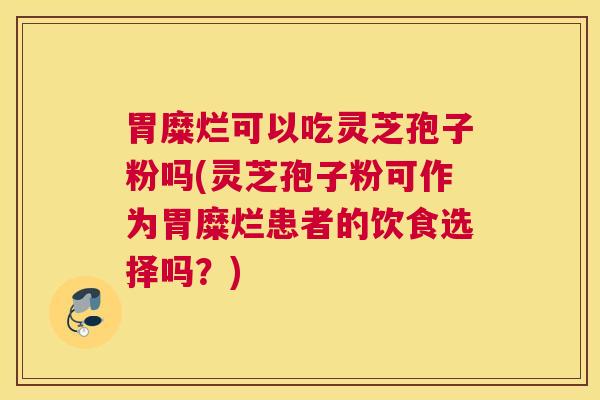胃糜烂可以吃灵芝孢子粉吗(灵芝孢子粉可作为胃糜烂患者的饮食选择吗？)