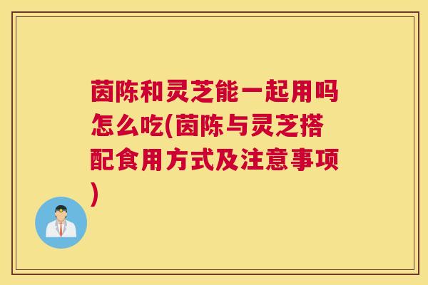 茵陈和灵芝能一起用吗怎么吃(茵陈与灵芝搭配食用方式及注意事项) 茵陈和灵芝能一起用吗怎么吃(茵陈与灵芝搭配食用方式及注意事项)