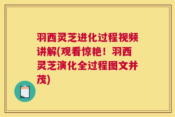 羽西灵芝进化过程视频讲解(观看惊艳！羽西灵芝演化全过程图文并茂)