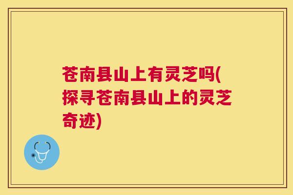 苍南县山上有灵芝吗(探寻苍南县山上的灵芝奇迹)
