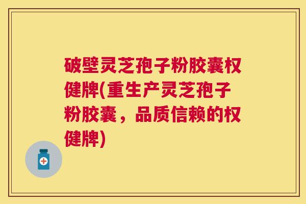 破壁灵芝孢子粉胶囊权健牌(重生产灵芝孢子粉胶囊，品质信赖的权健牌)