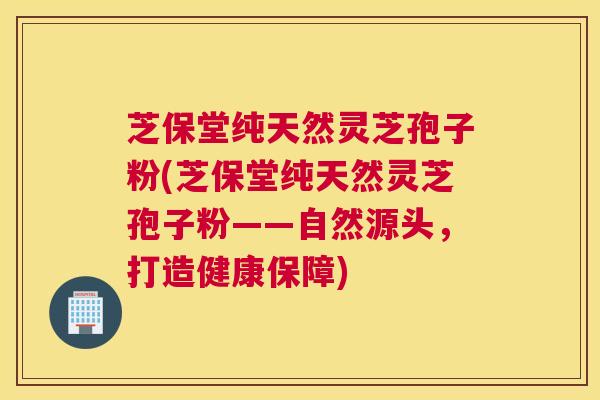 芝保堂纯天然灵芝孢子粉(芝保堂纯天然灵芝孢子粉——自然源头，打造健康保障)