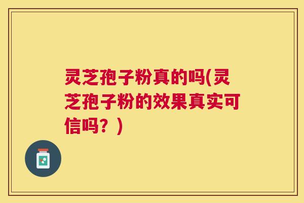 灵芝孢子粉真的吗(灵芝孢子粉的效果真实可信吗？)