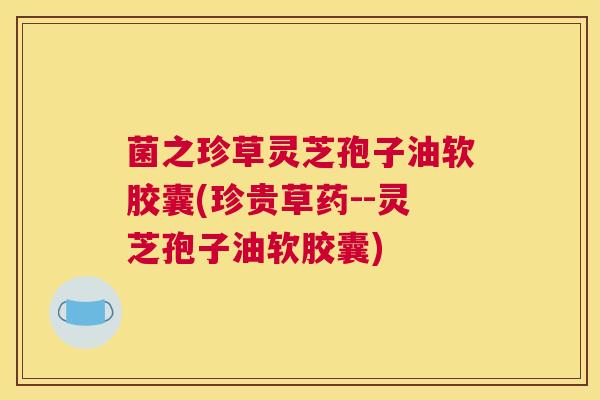 菌之珍草灵芝孢子油软胶囊(珍贵草药--灵芝孢子油软胶囊)