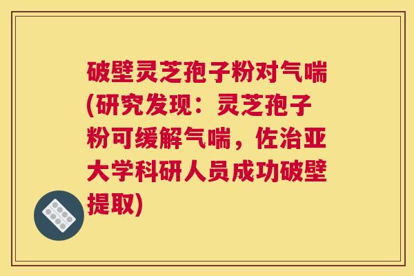 破壁灵芝孢子粉对气喘(研究发现：灵芝孢子粉可缓解气喘，佐治亚大学科研人员成功破壁提取)