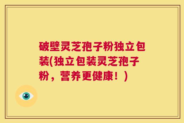 破壁灵芝孢子粉独立包装(独立包装灵芝孢子粉，营养更健康！)