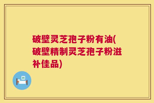 破壁灵芝孢子粉有油(破壁精制灵芝孢子粉滋补佳品)