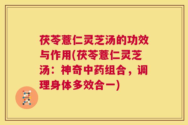 茯苓薏仁灵芝汤的功效与作用(茯苓薏仁灵芝汤：神奇中药组合，调理身体多效合一)