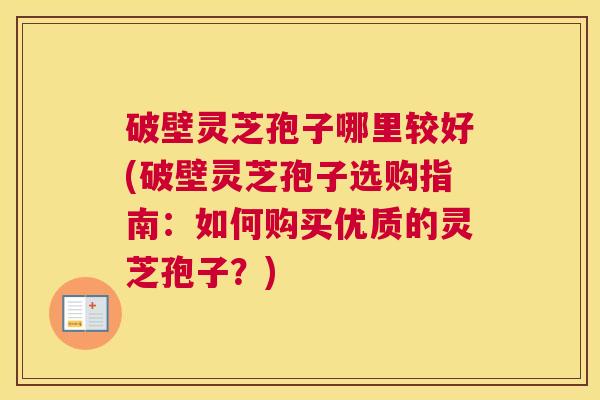 破壁灵芝孢子哪里较好(破壁灵芝孢子选购指南:如何购买优质的灵芝孢子?) 破壁灵芝孢子哪里较好(破壁灵芝孢子选购指南:如何购买优质的灵芝孢子?)