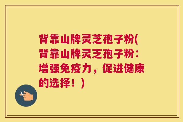 背靠山牌灵芝孢子粉(背靠山牌灵芝孢子粉：增强免疫力，促进健康的选择！)