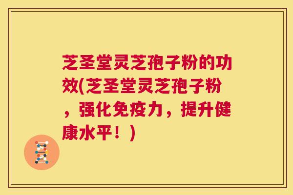 芝圣堂灵芝孢子粉的功效(芝圣堂灵芝孢子粉，强化免疫力，提升健康水平！)