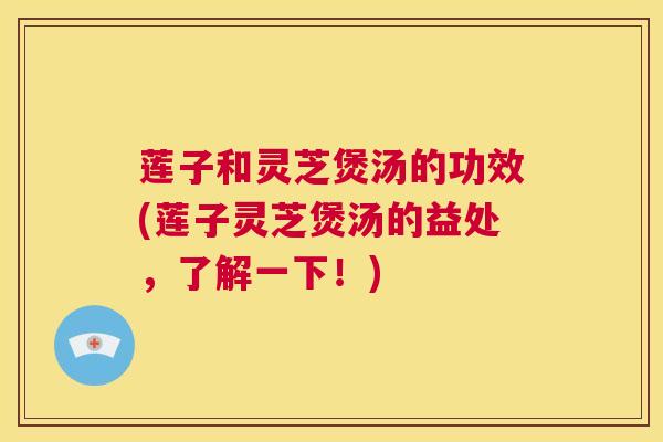 莲子和灵芝煲汤的功效(莲子灵芝煲汤的益处，了解一下！)