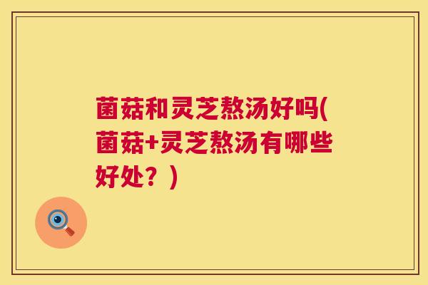 菌菇和灵芝熬汤好吗(菌菇+灵芝熬汤有哪些好处？)