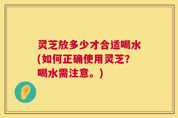 灵芝放多少才合适喝水(如何正确使用灵芝？喝水需注意。)