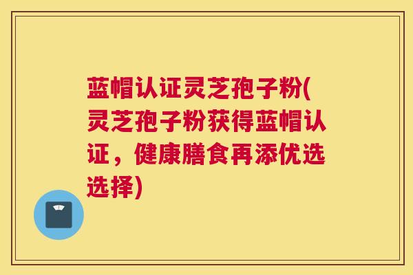 蓝帽认证灵芝孢子粉(灵芝孢子粉获得蓝帽认证，健康膳食再添优选选择)