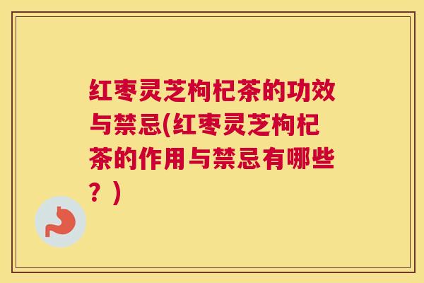 红枣灵芝枸杞茶的功效与禁忌(红枣灵芝枸杞茶的作用与禁忌有哪些？)