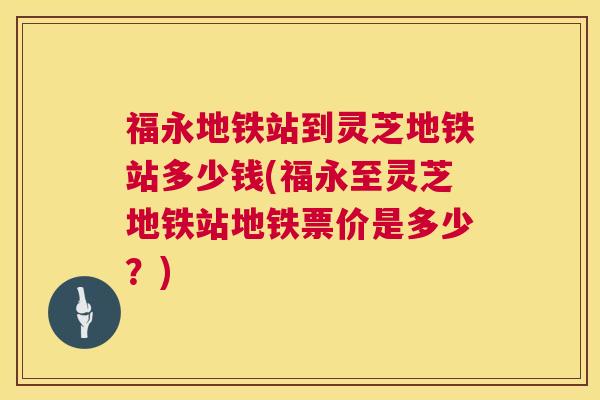 福永地铁站到灵芝地铁站多少钱(福永至灵芝地铁站地铁票价是多少？)